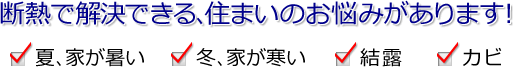 断熱で解決できる住まいのお悩みがあります!「夏、家が暑い」「冬、家が寒い」「結露」「カビ」