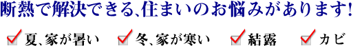 断熱で解決できる住まいのお悩みがあります！「夏、家が暑い」「冬、家が寒い」「結露」「カビ」