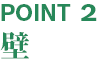 【POINT2】 壁