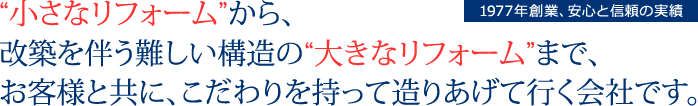 小さなリフォームから改築を伴う難しい構造の大きなリフォームまでお客様と共に、こだわりを持って造りあげて行く会社です。【1977年創業、安心と信頼の実績】